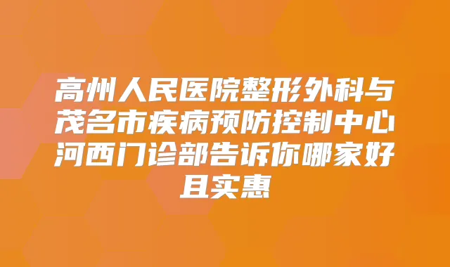 高州人民医院整形外科与茂名市疾病预防控制中心河西门诊部告诉你哪家好且实惠