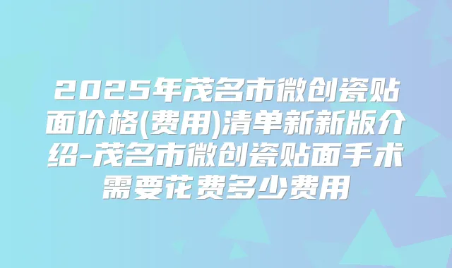 2025年茂名市微创瓷贴面价格(费用)清单新新版介绍-茂名市微创瓷贴面手术需要花费多少费用
