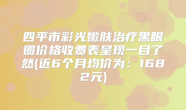 四平市彩光嫩肤黑眼圈价格收费表呈现一目了然(近6个月均价为：1682元)