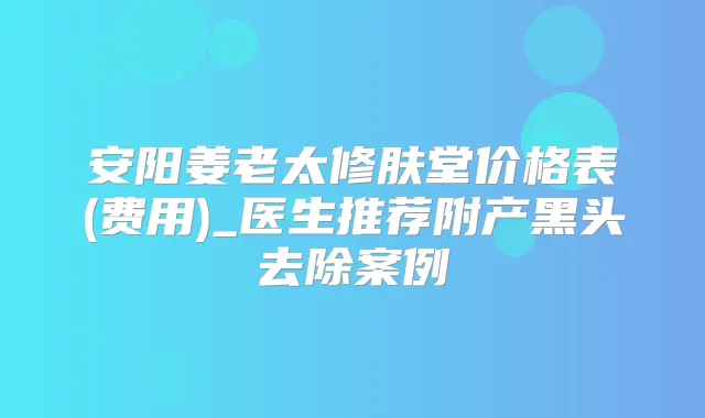 安阳姜老太修肤堂价格表(费用)_医生推荐附产黑头去除案例