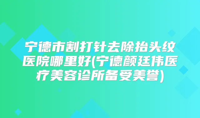 宁德市割打针去除抬头纹医院哪里好(宁德颜廷伟医疗美容诊所备受美誉)