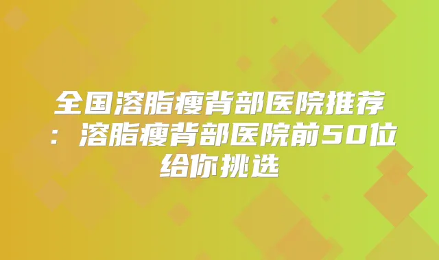 全国溶脂瘦背部医院推荐：溶脂瘦背部医院前50位给你挑选