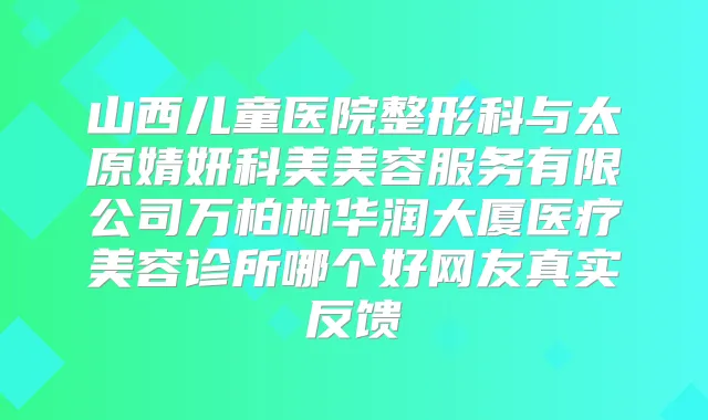 山西儿童医院整形科与太原婧妍科美美容服务有限公司万柏林华润大厦医疗美容诊所哪个好网友真实反馈