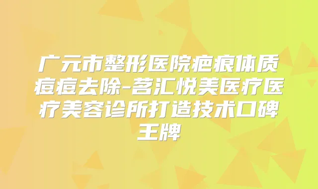 广元市整形医院疤痕体质痘痘去除-茗汇悦美医疗医疗美容诊所打造技术口碑王牌