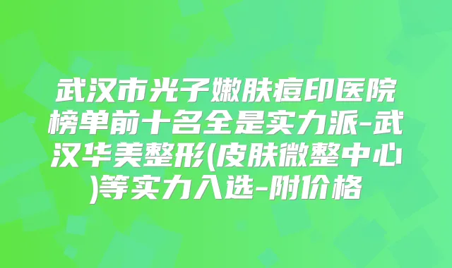 武汉市光子嫩肤痘印医院榜单前十名全是实力派-武汉华美整形(皮肤微整中心)等实力入选-附价格