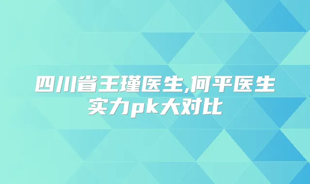 四川省王瑾医生,何平医生实力pk大对比
