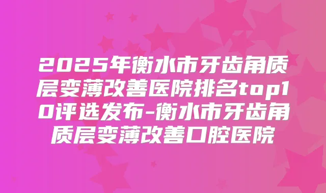 2025年衡水市牙齿角质层变薄医院排名top10评选发布-衡水市牙齿角质层变薄口腔医院