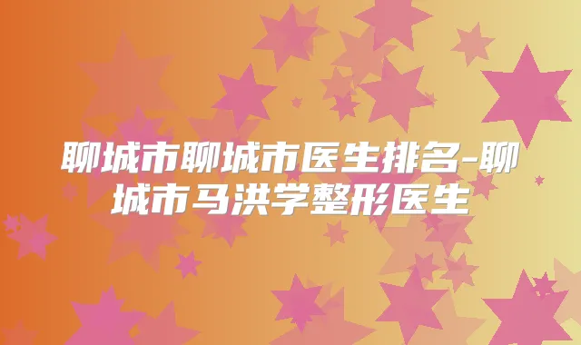 聊城市聊城市医生排名-聊城市马洪学整形医生