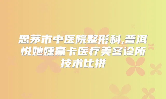 思茅市中医院整形科,普洱悦她婕熹卡医疗美容诊所技术比拼