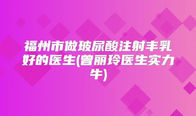 福州市做玻尿酸注射丰乳好的医生(曾丽玲医生实力牛)