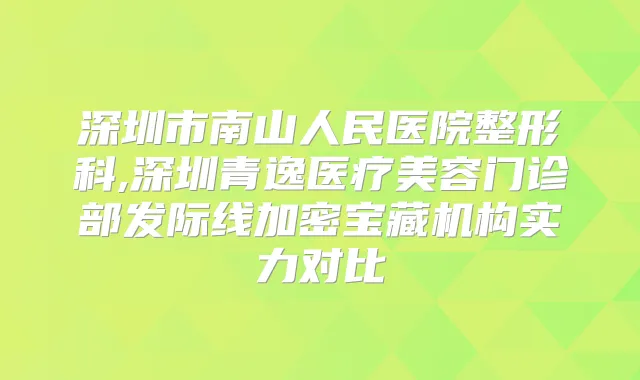 深圳市南山人民医院整形科,深圳青逸医疗美容门诊部发际线加密宝藏机构实力对比