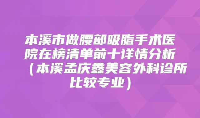 本溪市做腰部吸脂手术医院在榜清单前十详情分析（本溪孟庆鑫美容外科诊所比较专业）