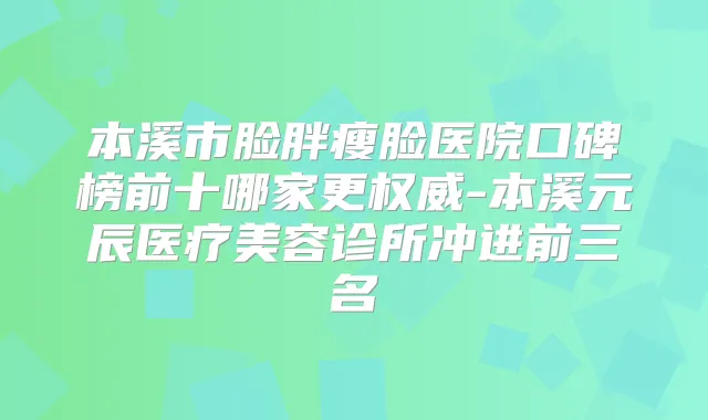 本溪市脸胖瘦脸医院口碑榜前十哪家更-本溪元辰医疗美容诊所冲进前三名