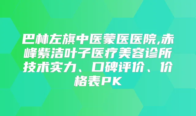 巴林左旗中医蒙医医院,赤峰紫洁叶子医疗美容诊所技术实力、口碑评价、价格表PK