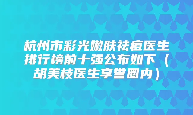 杭州市彩光嫩肤祛痘医生排行榜前十强公布如下（胡美枝医生享誉圈内）