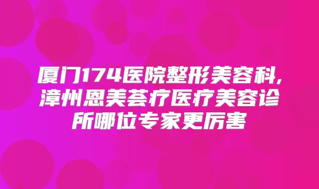 厦门174医院整形美容科,漳州恩美荟疗医疗美容诊所哪位专家更厉害