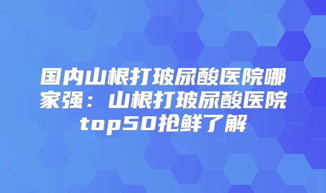 国内山根打玻尿酸医院哪家强:山根打玻尿酸医院top50抢鲜了解