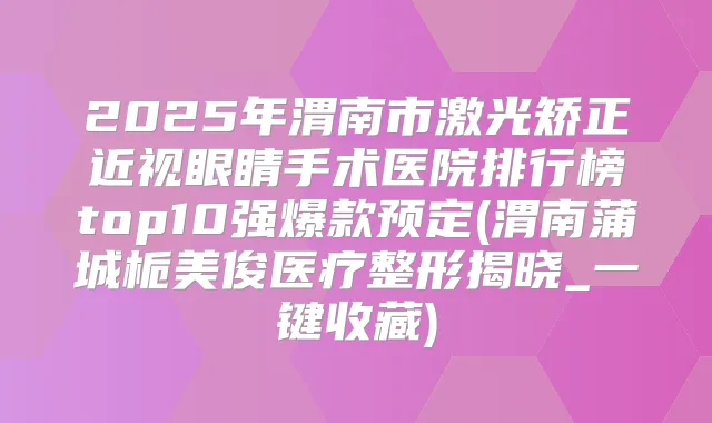 2025年渭南市激光矫正近视眼睛手术医院排行榜top10强爆款预定(渭南蒲城栀美俊医疗整形揭晓_一键收藏)