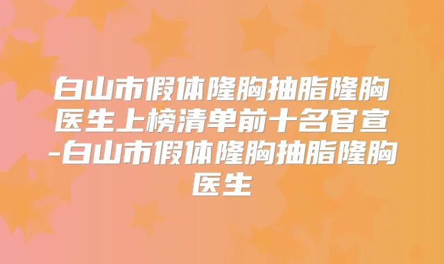 白山市假体隆胸抽脂隆胸医生上榜清单前十名官宣-白山市假体隆胸抽脂隆胸医生