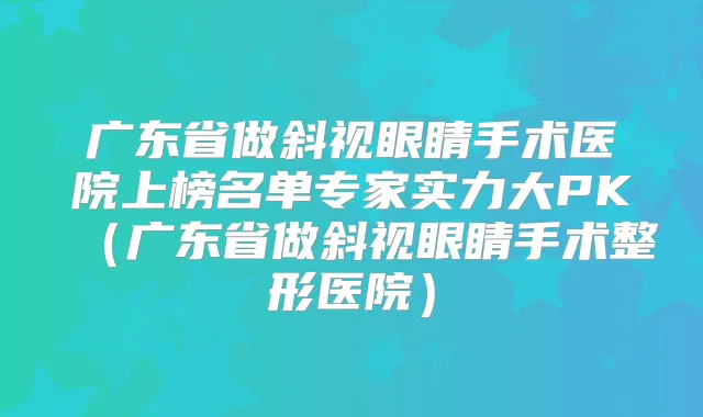 广东省做斜视眼睛手术医院上榜名单专家实力大PK（广东省做斜视眼睛手术整形医院）