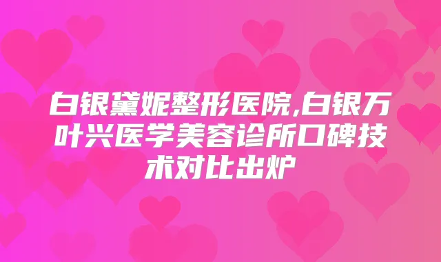 白银黛妮整形医院,白银万叶兴医学美容诊所口碑技术对比出炉