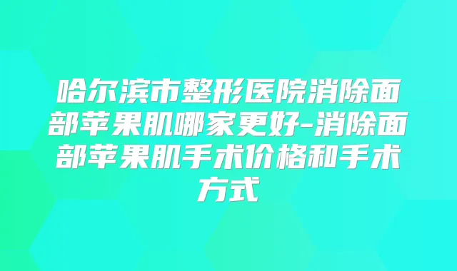 哈尔滨市整形医院消除面部苹果肌哪家更好-消除面部苹果肌手术价格和手术方式