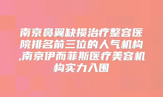 南京鼻翼缺损整容医院排名前三位的人气机构,南京伊而菲斯医疗美容机构实力入围