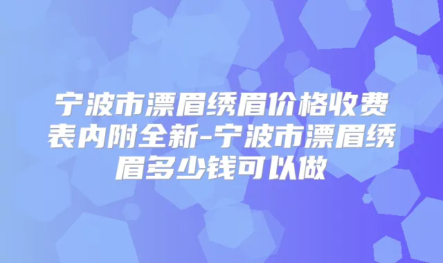 宁波市漂眉绣眉价格收费表内附全新-宁波市漂眉绣眉多少钱可以做
