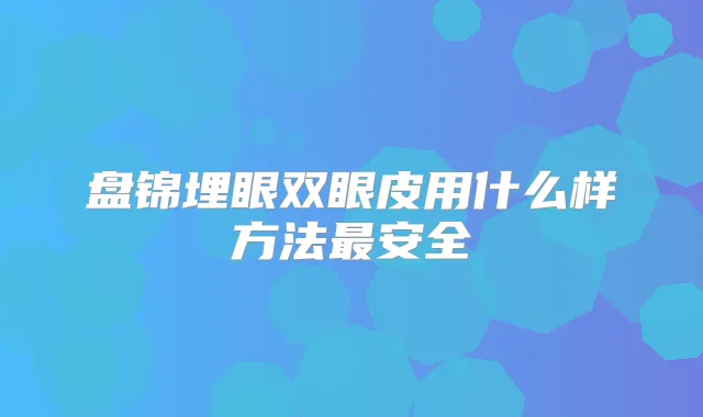 盘锦埋眼双眼皮用什么样方法安全