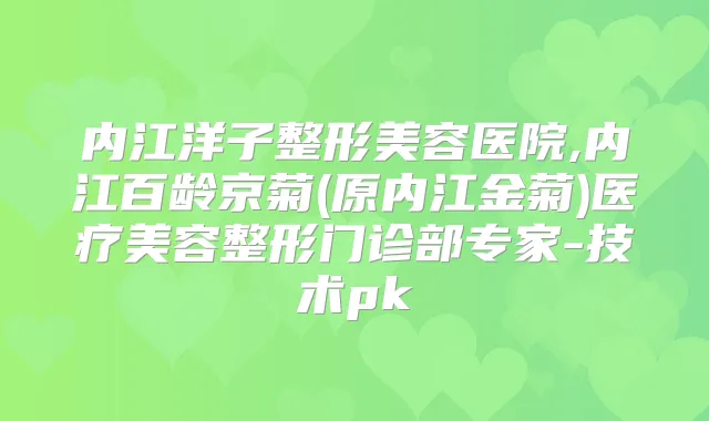 内江洋子整形美容医院,内江百龄京菊(原内江金菊)医疗美容整形门诊部专家-技术pk