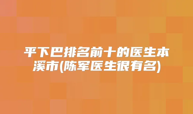 平下巴排名前十的医生本溪市(陈军医生很有名)
