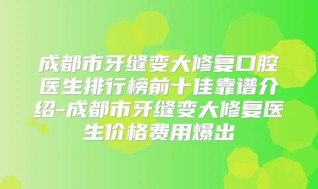 成都市牙缝变大修复口腔医生排行榜前十佳靠谱介绍-成都市牙缝变大修复医生价格费用爆出