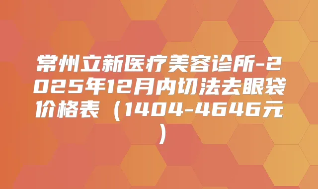 常州立新医疗美容诊所-2025年12月内切法去眼袋价格表（1404-4646元）