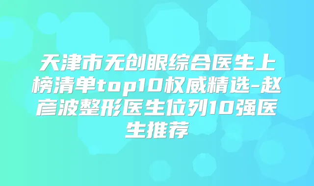 天津市无创眼综合医生上榜清单top10精选-赵彦波整形医生位列10强医生推荐