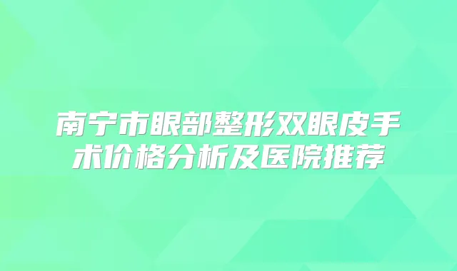南宁市眼部整形双眼皮手术价格分析及医院推荐