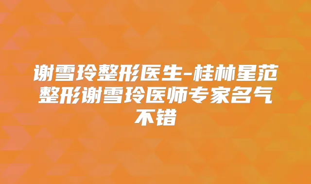 谢雪玲整形医生-桂林星范整形谢雪玲医师专家名气不错