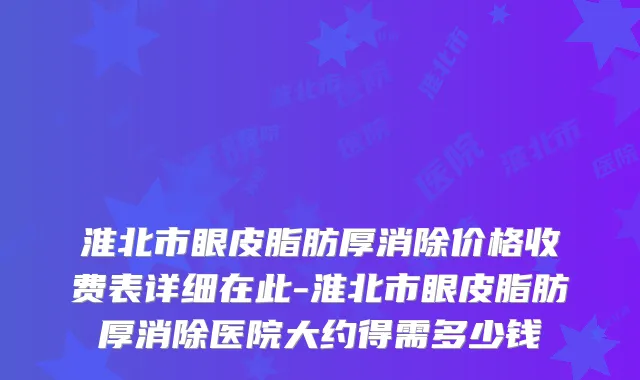 淮北市眼皮脂肪厚消除价格收费表详细在此-淮北市眼皮脂肪厚消除医院大约得需多少钱