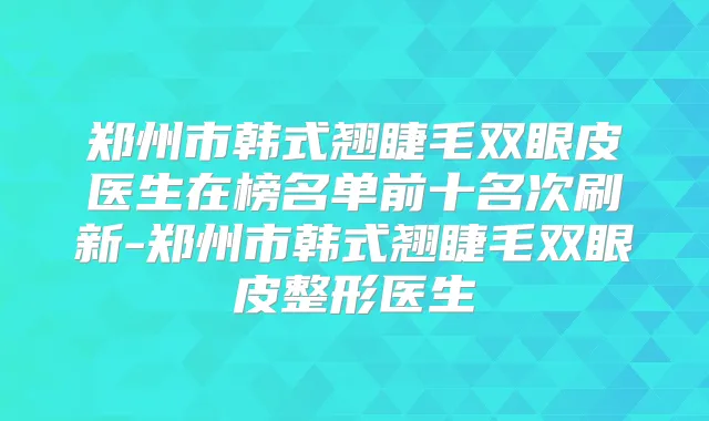 郑州市韩式翘睫毛双眼皮医生在榜名单前十名次刷新-郑州市韩式翘睫毛双眼皮整形医生