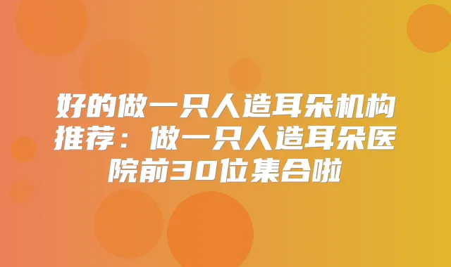 好的做一只人造耳朵机构推荐:做一只人造耳朵医院前30位集合啦