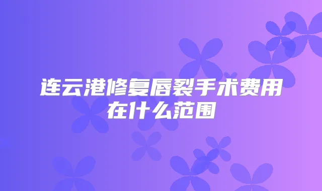 连云港修复唇裂手术费用在什么范围