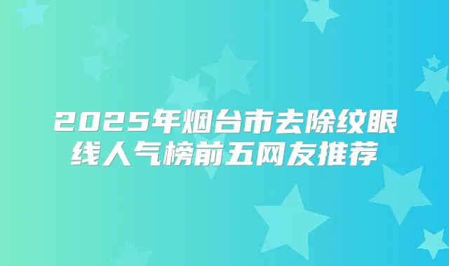 2025年烟台市去除纹眼线人气榜前五网友推荐