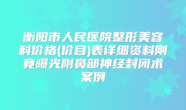 衡阳市人民医院整形美容科价格(价目)表详细资料刚竟曝光附鼻部神经封闭术案例