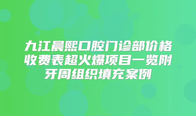 九江晨熙口腔门诊部价格收费表超火爆项目一览附牙周组织填充案例