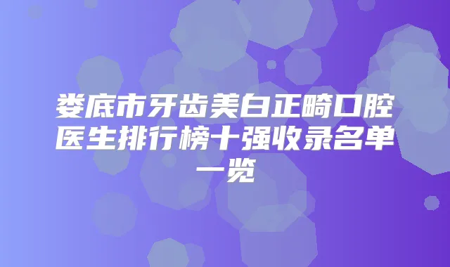 娄底市牙齿美白正畸口腔医生排行榜十强收录名单一览