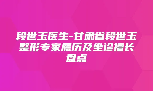 段世玉医生-甘肃省段世玉整形专家履历及坐诊擅长盘点