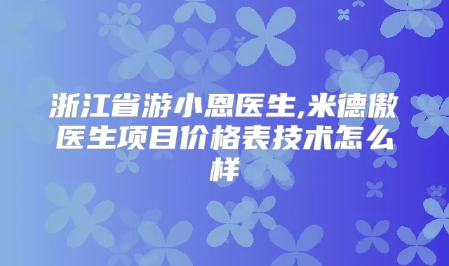 浙江省游小恩医生,米德傲医生项目价格表技术怎么样