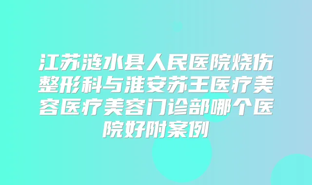江苏涟水县人民医院烧伤整形科与淮安苏王医疗美容医疗美容门诊部哪个医院好附案例