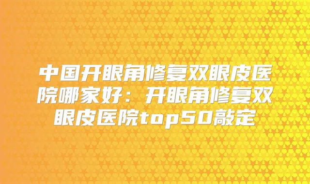 中国开眼角修复双眼皮医院哪家好：开眼角修复双眼皮医院top50敲定