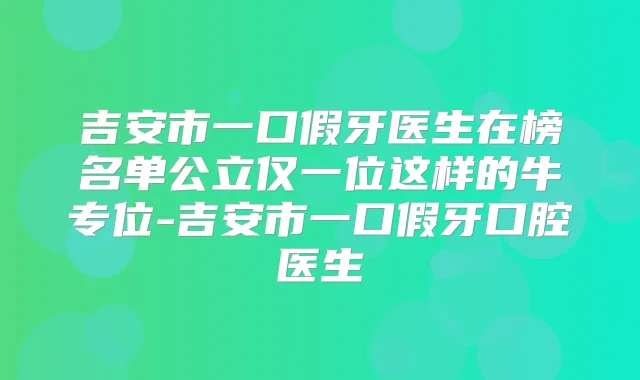 吉安市一口假牙医生在榜名单公立仅一位这样的牛专位-吉安市一口假牙口腔医生