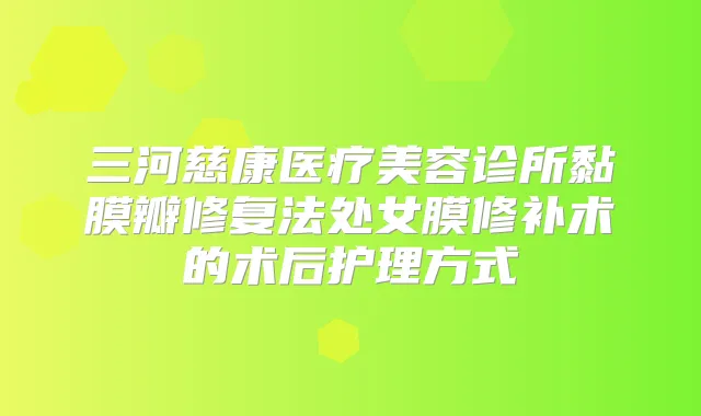 三河慈康医疗美容诊所黏膜瓣修复法处女膜修补术的术后护理方式